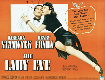 The Lady Eve: It's no accident when wealthy Charles (Henry Fonda) falls for Jean (Barbara Stanwyck). Jean is a con artist with her sights set on Charles' fortune. Matters complicate when Jean starts falling for her mark. When Charles suspects Jean is a gold digger, he dumps her. Jean, fixated on revenge and still pining for the millionaire, devises a plan to get back in Charles' life. With love and payback on her mind, she re-introduces herself to Charles, this time as an aristocrat named Lady Eve Sidwich. 1941