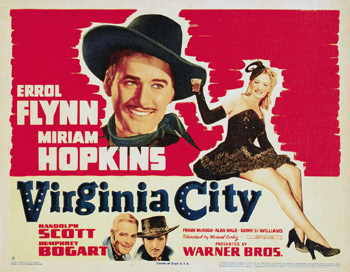 Virginia City: Near the end of the Civil War, Julia Hayne (Miriam Hopkins) travels to Libby Prison to convince Cmdr. Vance Irby (Randolph Scott) to help transport gold from Virginia City to the South. Union intelligence agent Kerry Bedford (Errol Flynn) breaks out of the prison and, learning of the plot for the gold, travels to Nevada, meeting Julia on the way. Sensing Julia is attracted to Kerry, Vance asks her to help set a trap while desperados led by Murrell (Humphrey Bogart) also close in on the gold. (1940)
